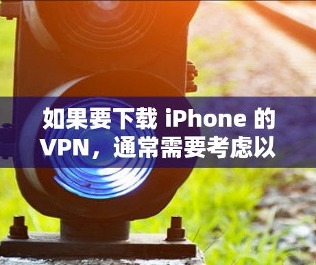 如果要下载 iPhone 的VPN,通常需要考虑以下几点 如果要下载 iPhone 的VPN,通常需要考虑以下几点