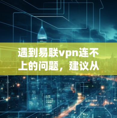 遇到易联vpn连不上的问题,建议从以下几个方面进行排查和解决 遇到易联vpn连不上的问题,建议从以下几个方面进行排查和解决