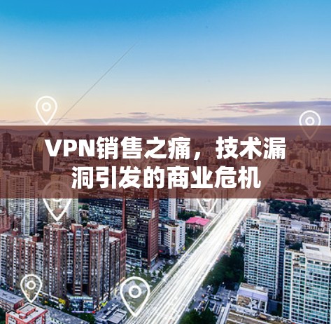 VPN销售之痛,技术漏洞引发的商业危机 VPN销售之痛,技术漏洞引发的商业危机