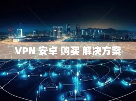 VPN 安卓 购买 解决方案 VPN 安卓 购买 解决方案