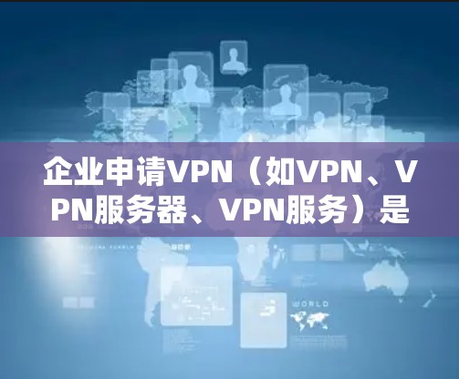企业申请VPN(如VPN、VPN服务器、VPN服务)是企业内部安全防护的重要手段,能够有效保护企业的数据和 sensitive 信息。以下是企业申请VPN的具体步骤和注意事项