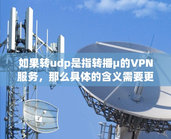 如果转udp是指转播μ的VPN服务,那么具体的含义需要更多的上下文来明确。请提供更多的背景信息,以便进一步解答您的问题 如果转udp是指转播μ的VPN服务,那么具体的含义需要更多的上下文来明确。请提供更多的背景信息,以便进一步解答您的问题