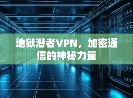 地狱潜者VPN,加密通信的神秘力量 地狱潜者VPN,加密通信的神秘力量