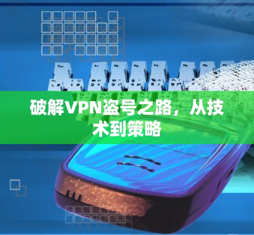 破解VPN盗号之路,从技术到策略 破解VPN盗号之路,从技术到策略