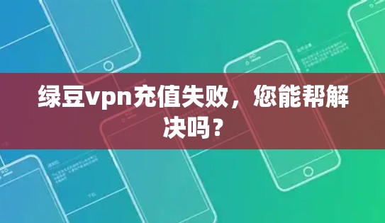 绿豆vpn充值失败,您能帮解决吗?