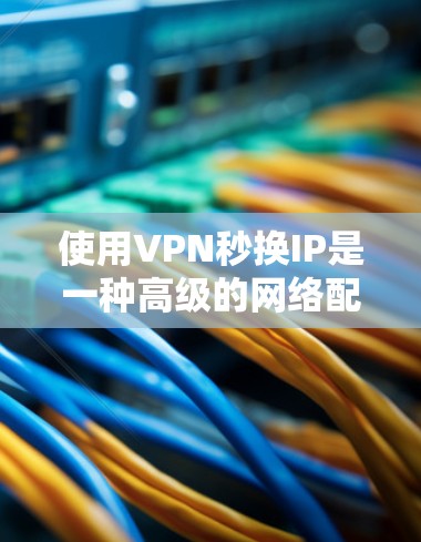 使用VPN秒换IP是一种高级的网络配置方法,通常用于在特定的IP地址或时间段内访问外部网站或资源。以下是对该问题的逐步解释和答案