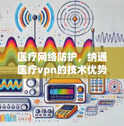 医疗网络防护,纳通医疗vpn的技术优势与应用前景 医疗网络防护,纳通医疗vpn的技术优势与应用前景