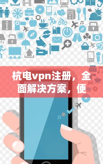 杭电vpn注册,全面解决方案,便捷高效,安全可靠