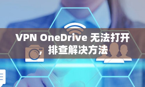 VPN OneDrive 无法打开,排查解决方法 VPN OneDrive 无法打开,排查解决方法