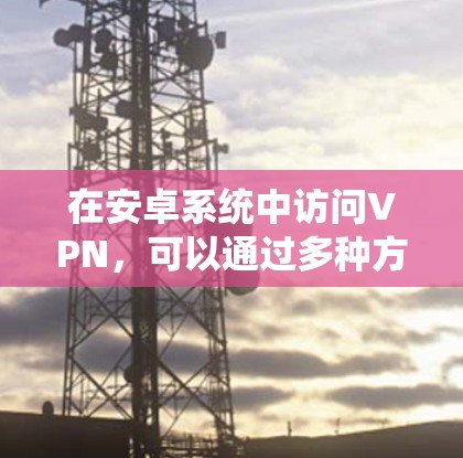 在安卓系统中访问VPN,可以通过多种方法实现,包括使用内置工具或第三方应用。以下是详细的步骤说明