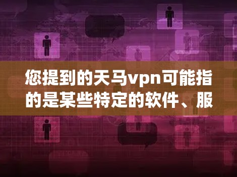 您提到的天马vpn可能指的是某些特定的软件、服务或产品,但没有上下文信息,因此无法确定是否天马vpn被屏蔽了。如果您能提供更多背景信息,例如天马VPN的用途、平台、或具体问题,我可以更好地帮助您 您提到的天马vpn可能指的是某些特定的软件、服务或产品,但没有上下文信息,因此无法确定是否天马vpn被屏蔽了。如果您能提供更多背景信息,例如天马VPN的用途、平台、或具体问题,我可以更好地帮助您