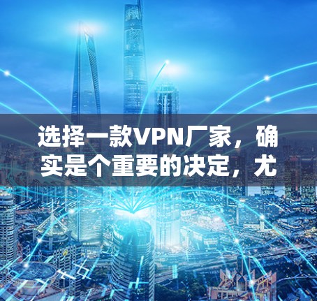 选择一款VPN厂家,确实是个重要的决定,尤其是对于那些没有VPN设备的用户来说,选择一家可靠的VPN品牌会更有帮助。以下是一些值得考虑的因素和推荐,帮助您找到一款适合自己的VPN厂家 选择一款VPN厂家,确实是个重要的决定,尤其是对于那些没有VPN设备的用户来说,选择一家可靠的VPN品牌会更有帮助。以下是一些值得考虑的因素和推荐,帮助您找到一款适合自己的VPN厂家