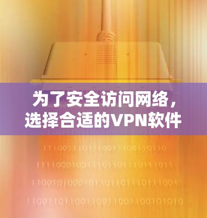 为了安全访问网络，选择合适的VPN软件至关重要。以下是一步步的建议