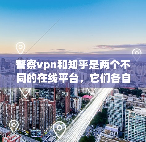 警察vpn和知乎是两个不同的在线平台,它们各自有不同的目标、功能和用户群体。以下是对这两个平台的简单介绍和分析