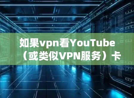如果vpn看YouTube(或类似VPN服务)卡顿,可能的原因包括以下几点 如果vpn看YouTube(或类似VPN服务)卡顿,可能的原因包括以下几点