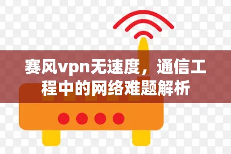 赛风vpn无速度,通信工程中的网络难题解析 赛风vpn无速度,通信工程中的网络难题解析