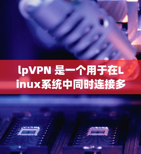 lpVPN 是一个用于在Linux系统中同时连接多个VPN服务器的工具。以下是使用 lpVPN 的步骤说明 lpVPN 是一个用于在Linux系统中同时连接多个VPN服务器的工具。以下是使用 lpVPN 的步骤说明