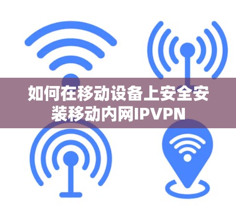 如何在移动设备上安全安装移动内网IPVPN 如何在移动设备上安全安装移动内网IPVPN