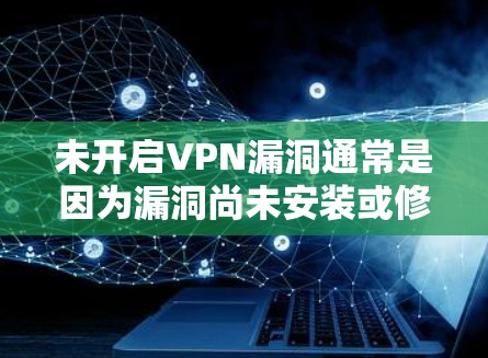 未开启VPN漏洞通常是因为漏洞尚未安装或修复,或者未按照要求使用。以下是解决此类问题的步骤