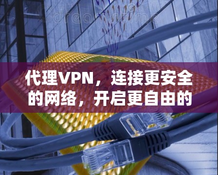 代理VPN,连接更安全的网络,开启更自由的连接 代理VPN,连接更安全的网络,开启更自由的连接