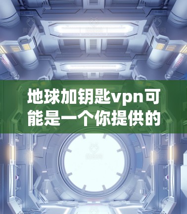 地球加钥匙vpn可能是一个你提供的信息中的部分,但需要更多的上下文来准确理解其含义。以下是几种可能的解释