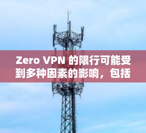 Zero VPN 的限行可能受到多种因素的影响，包括内部的限制机制、地区政策限制以及技术限制。以下是一些可能的原因和信息