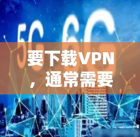 要下载VPN,通常需要通过以下步骤 要下载VPN,通常需要通过以下步骤