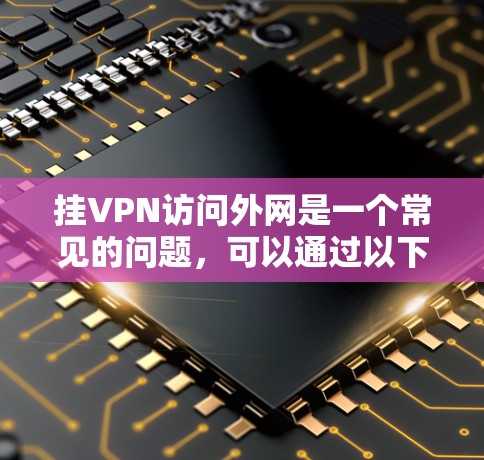 挂VPN访问外网是一个常见的问题,可以通过以下步骤逐步解决