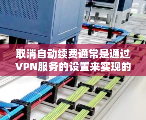 取消自动续费通常是通过VPN服务的设置来实现的。以下是一些通用的步骤,您可以根据自己的VPN服务提供商进行调整 取消自动续费通常是通过VPN服务的设置来实现的。以下是一些通用的步骤,您可以根据自己的VPN服务提供商进行调整