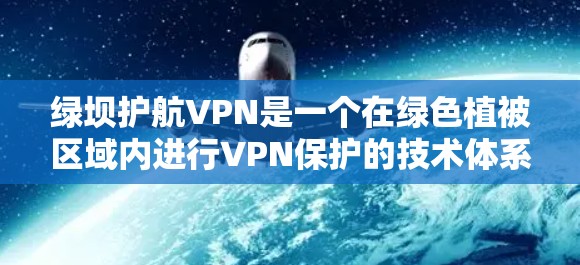 绿坝护航VPN是一个在绿色植被区域内进行VPN保护的技术体系。绿色护航VPN通常采用以下技术手段来保障网络安全