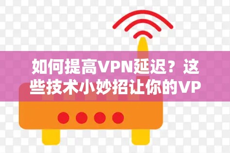 如何提高VPN延迟?这些技术小妙招让你的VPN连接更顺滑