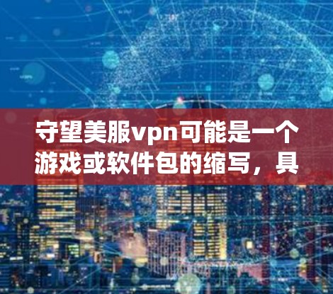 守望美服vpn可能是一个游戏或软件包的缩写,具体含义需要根据上下文来确定。以下是一些可能的解释和扩展 守望美服vpn可能是一个游戏或软件包的缩写,具体含义需要根据上下文来确定。以下是一些可能的解释和扩展