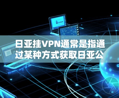 日亚挂VPN通常是指通过某种方式获取日亚公司或相关项目的挂VPN服务。挂VPN通常是指通过协议或服务连接到外部网络，用于VPN功能。以下是一些可能的解释