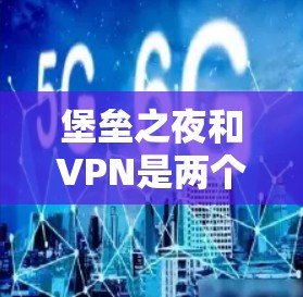 堡垒之夜和VPN是两个不同的概念,但两者都与网络服务有关。以下是关于这两个词的简单解释