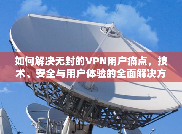 如何解决无封的VPN用户痛点,技术、安全与用户体验的全面解决方案 如何解决无封的VPN用户痛点,技术、安全与用户体验的全面解决方案