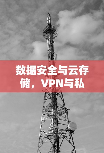 数据安全与云存储,VPN与私有云盘的深层联系 数据安全与云存储,VPN与私有云盘的深层联系