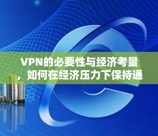 VPN的必要性与经济考量,如何在经济压力下保持通信 VPN的必要性与经济考量,如何在经济压力下保持通信