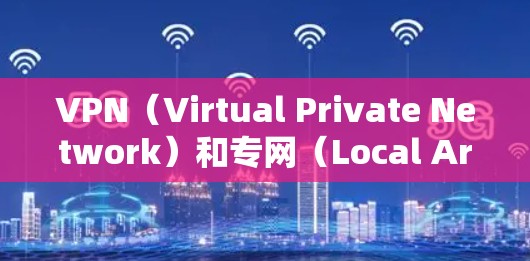 VPN(Virtual Private Network)和专网(Local Area Network,LAN)是两种不同的网络技术,主要区别在于它们的应用场景和实现方式 VPN(Virtual Private Network)和专网(Local Area Network,LAN)是两种不同的网络技术,主要区别在于它们的应用场景和实现方式