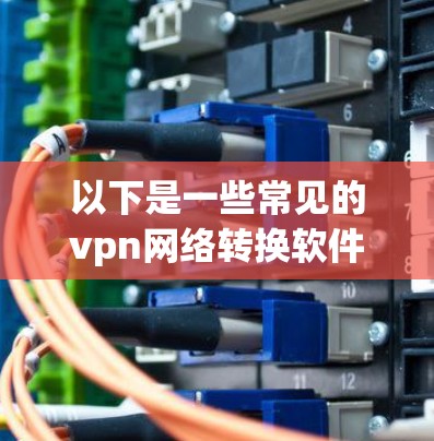 以下是一些常见的vpn网络转换软件推荐 以下是一些常见的vpn网络转换软件推荐