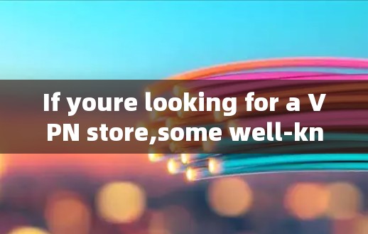If youre looking for a VPN store,some well-known options include: If youre looking for a VPN store,some well-known options include: