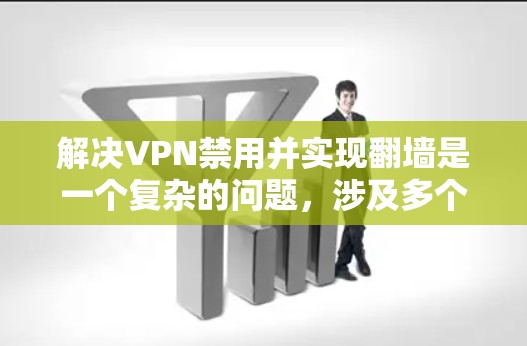 解决VPN禁用并实现翻墙是一个复杂的问题，涉及多个层面的技术、政策、经济和国际合作。以下是一些具体的步骤和建议