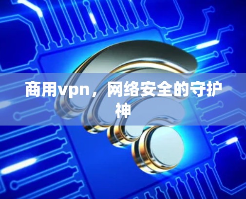 商用vpn，网络安全的守护神