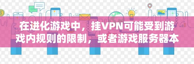 在进化游戏中,挂VPN可能受到游戏内规则的限制,或者游戏服务器本身不允许挂VPN。进化游戏通常会对挂VPN功能设置一定的限制,以确保游戏的稳定性和安全性 在进化游戏中,挂VPN可能受到游戏内规则的限制,或者游戏服务器本身不允许挂VPN。进化游戏通常会对挂VPN功能设置一定的限制,以确保游戏的稳定性和安全性