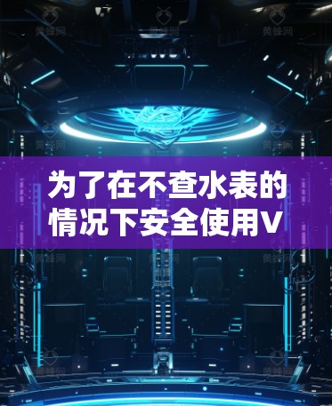 为了在不查水表的情况下安全使用VPN,您可以按照以下步骤进行 为了在不查水表的情况下安全使用VPN,您可以按照以下步骤进行