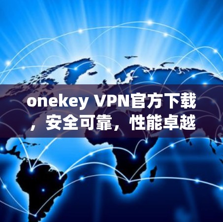 onekey VPN官方下载,安全可靠,性能卓越,轻松连接