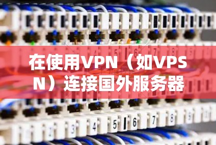 在使用VPN(如VPSN)连接国外服务器时,以下是基本的步骤和方法 在使用VPN(如VPSN)连接国外服务器时,以下是基本的步骤和方法