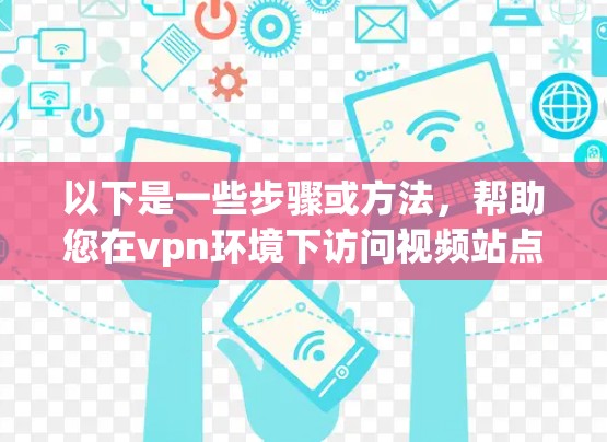 以下是一些步骤或方法,帮助您在vpn环境下访问视频站点 以下是一些步骤或方法,帮助您在vpn环境下访问视频站点