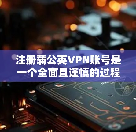 注册蒲公英VPN账号是一个全面且谨慎的过程,需要考虑多方面的因素。以下是一个详细且有条理的步骤指南,帮助你顺利完成注册