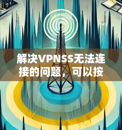 解决VPNSS无法连接的问题,可以按照以下步骤进行 解决VPNSS无法连接的问题,可以按照以下步骤进行