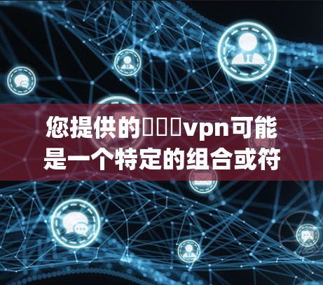 您提供的鍦嬪収vpn可能是一个特定的组合或符号,但根据字面意思,可能与键盘或特定的系统功能相关。以下是可能的解释 您提供的鍦嬪収vpn可能是一个特定的组合或符号,但根据字面意思,可能与键盘或特定的系统功能相关。以下是可能的解释